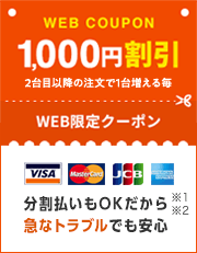 WEB限定クーポン、2台目以降の注文で1台増える毎1,000円割引。分割払いもOKだから急なトラブルでも安心。