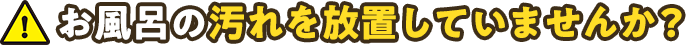 お風呂の汚れを放置していませんか？