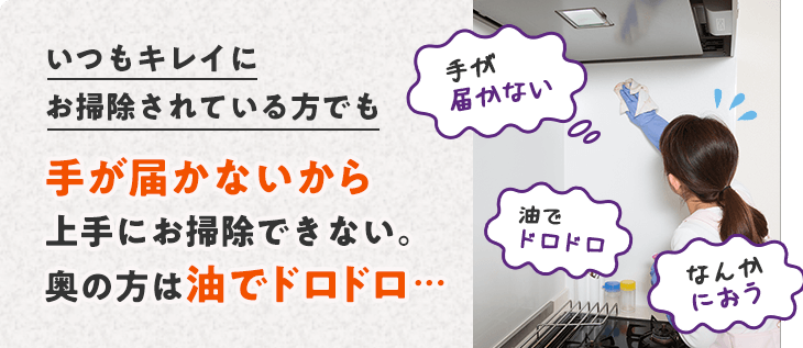 いつも綺麗にお掃除されている方でも手が届かないから上手にお掃除できない。奥の方は油でドロドロ…。