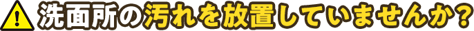 水回りの汚れを放置していませんか？